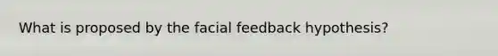 What is proposed by the facial feedback hypothesis?