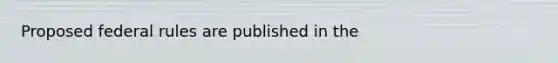 Proposed federal rules are published in the