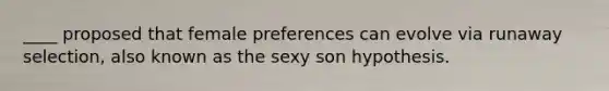 ____ proposed that female preferences can evolve via runaway selection, also known as the sexy son hypothesis.