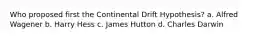 Who proposed first the Continental Drift Hypothesis? a. Alfred Wagener b. Harry Hess c. James Hutton d. Charles Darwin