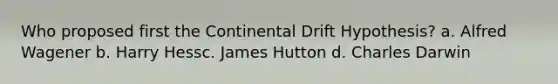 Who proposed first the Continental Drift Hypothesis? a. Alfred Wagener b. Harry Hessc. James Hutton d. Charles Darwin