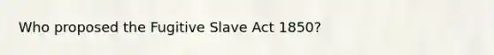 Who proposed the Fugitive Slave Act 1850?