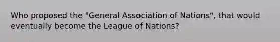 Who proposed the "General Association of Nations", that would eventually become the League of Nations?