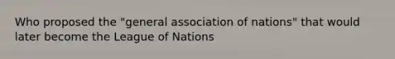 Who proposed the "general association of nations" that would later become the League of Nations