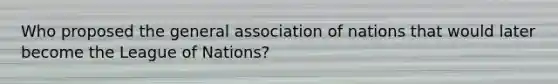 Who proposed the general association of nations that would later become the League of Nations?