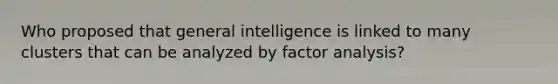 Who proposed that general intelligence is linked to many clusters that can be analyzed by factor analysis?