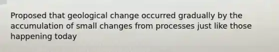 Proposed that geological change occurred gradually by the accumulation of small changes from processes just like those happening today