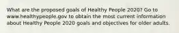 What are the proposed goals of Healthy People 2020? Go to www.healthypeople.gov to obtain the most current information about Healthy People 2020 goals and objectives for older adults.