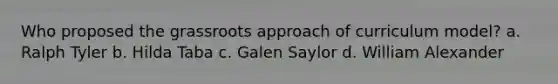 Who proposed the grassroots approach of curriculum model? a. Ralph Tyler b. Hilda Taba c. Galen Saylor d. William Alexander