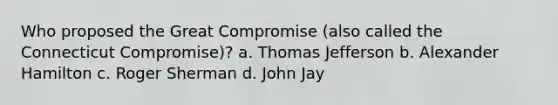 Who proposed the Great Compromise (also called the Connecticut Compromise)? a. Thomas Jefferson b. Alexander Hamilton c. Roger Sherman d. John Jay