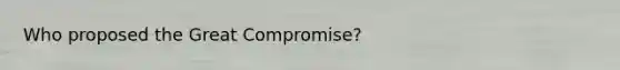 Who proposed the Great Compromise?