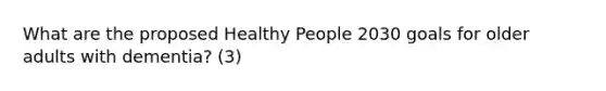 What are the proposed Healthy People 2030 goals for older adults with dementia? (3)