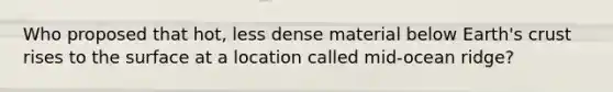 Who proposed that hot, less dense material below Earth's crust rises to the surface at a location called mid-ocean ridge?