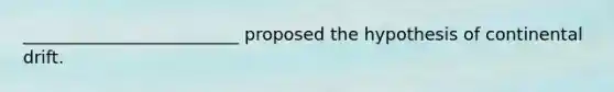 _________________________ proposed the hypothesis of continental drift.