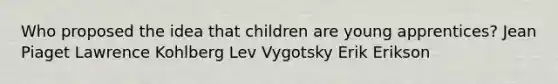 Who proposed the idea that children are young apprentices? Jean Piaget Lawrence Kohlberg Lev Vygotsky Erik Erikson