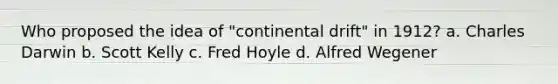 Who proposed the idea of "continental drift" in 1912? a. Charles Darwin b. Scott Kelly c. Fred Hoyle d. Alfred Wegener