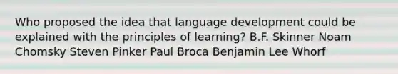 Who proposed the idea that language development could be explained with the principles of learning? B.F. Skinner Noam Chomsky Steven Pinker Paul Broca Benjamin Lee Whorf