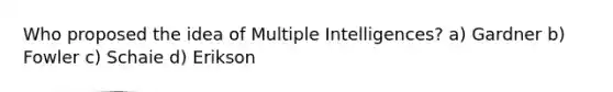 Who proposed the idea of Multiple Intelligences? a) Gardner b) Fowler c) Schaie d) Erikson