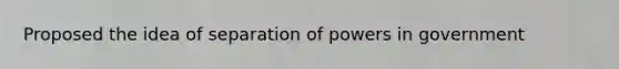 Proposed the idea of separation of powers in government