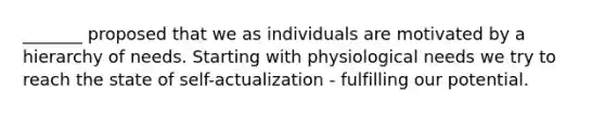 _______ proposed that we as individuals are motivated by a hierarchy of needs. Starting with physiological needs we try to reach the state of self-actualization - fulfilling our potential.