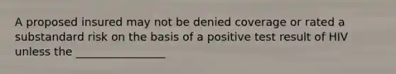A proposed insured may not be denied coverage or rated a substandard risk on the basis of a positive test result of HIV unless the ________________
