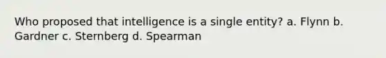 Who proposed that intelligence is a single entity? a. Flynn b. Gardner c. Sternberg d. Spearman