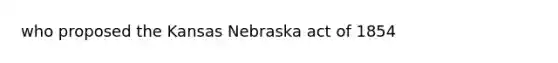 who proposed the Kansas Nebraska act of 1854