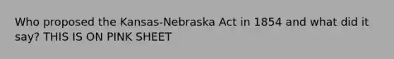 Who proposed the Kansas-Nebraska Act in 1854 and what did it say? THIS IS ON PINK SHEET