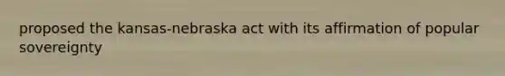 proposed the kansas-nebraska act with its affirmation of popular sovereignty