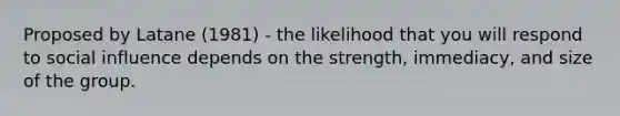 Proposed by Latane (1981) - the likelihood that you will respond to social influence depends on the strength, immediacy, and size of the group.