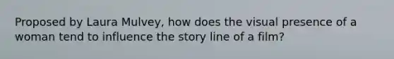 Proposed by Laura Mulvey, how does the visual presence of a woman tend to influence the story line of a film?