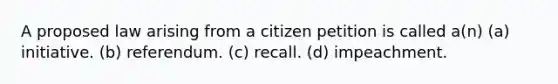 A proposed law arising from a citizen petition is called a(n) (a) initiative. (b) referendum. (c) recall. (d) impeachment.