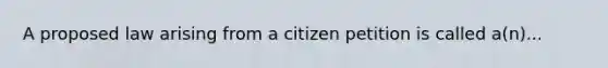 A proposed law arising from a citizen petition is called a(n)...