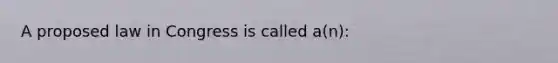 A proposed law in Congress is called a(n):