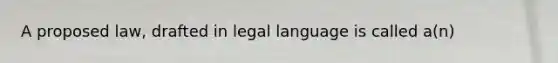 A proposed law, drafted in legal language is called a(n)