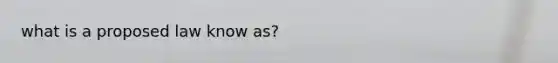 what is a proposed law know as?