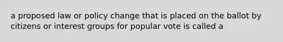 a proposed law or policy change that is placed on the ballot by citizens or interest groups for popular vote is called a