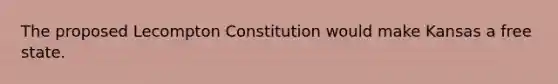 The proposed Lecompton Constitution would make Kansas a free state.