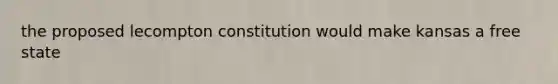 the proposed lecompton constitution would make kansas a free state