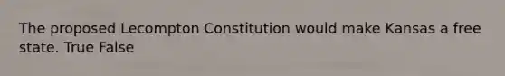 The proposed Lecompton Constitution would make Kansas a free state. True False