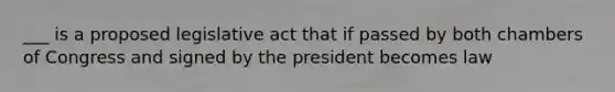 ___ is a proposed legislative act that if passed by both chambers of Congress and signed by the president becomes law