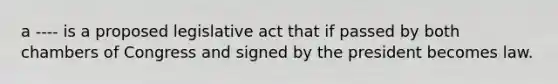 a ---- is a proposed legislative act that if passed by both chambers of Congress and signed by the president becomes law.