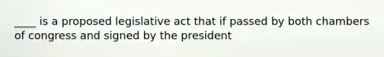 ____ is a proposed legislative act that if passed by both chambers of congress and signed by the president