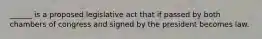 ______ is a proposed legislative act that if passed by both chambers of congress and signed by the president becomes law.