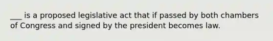 ___ is a proposed legislative act that if passed by both chambers of Congress and signed by the president becomes law.