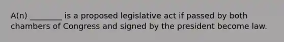 A(n) ________ is a proposed legislative act if passed by both chambers of Congress and signed by the president become law.