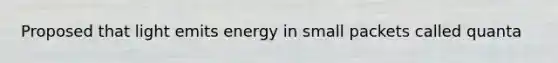 Proposed that light emits energy in small packets called quanta