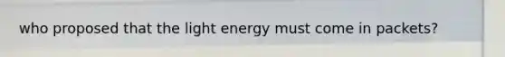 who proposed that the light energy must come in packets?