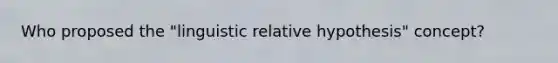 Who proposed the "linguistic relative hypothesis" concept?