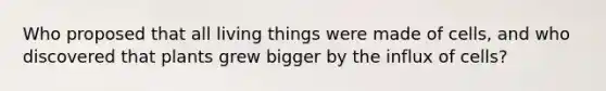 Who proposed that all living things were made of cells, and who discovered that plants grew bigger by the influx of cells?